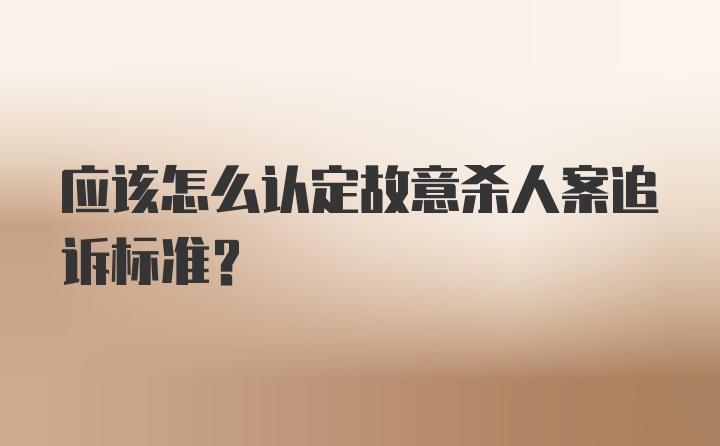 应该怎么认定故意杀人案追诉标准？