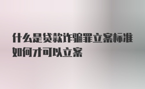 什么是贷款诈骗罪立案标准如何才可以立案