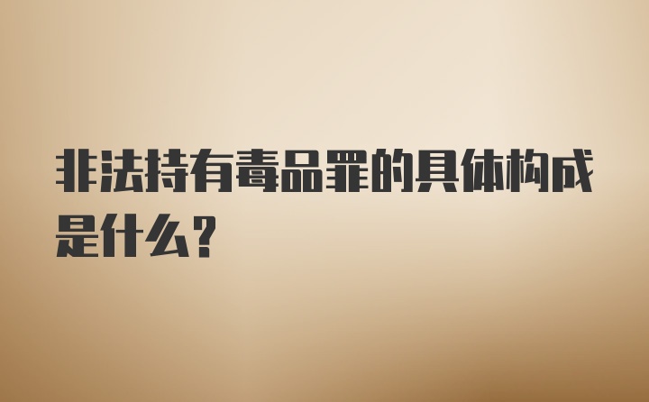 非法持有毒品罪的具体构成是什么？