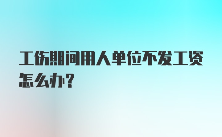 工伤期间用人单位不发工资怎么办？