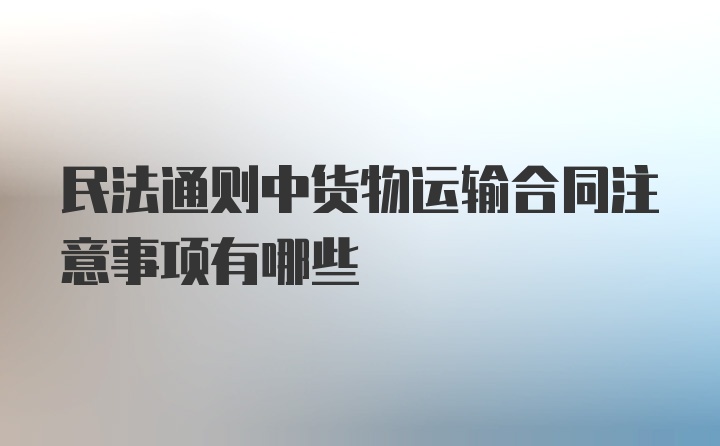 民法通则中货物运输合同注意事项有哪些