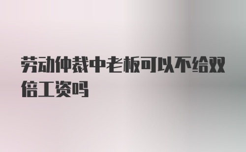 劳动仲裁中老板可以不给双倍工资吗