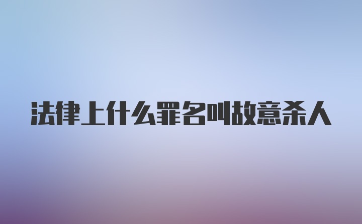 法律上什么罪名叫故意杀人