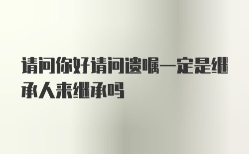 请问你好请问遗嘱一定是继承人来继承吗