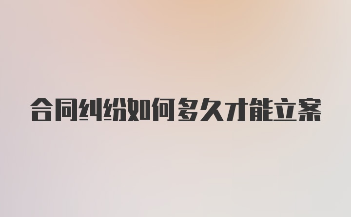 合同纠纷如何多久才能立案