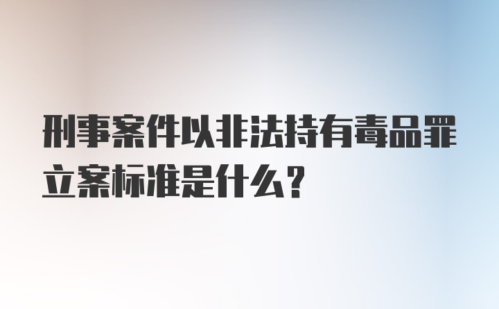 刑事案件以非法持有毒品罪立案标准是什么？