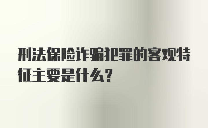 刑法保险诈骗犯罪的客观特征主要是什么？