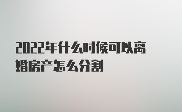 2022年什么时候可以离婚房产怎么分割