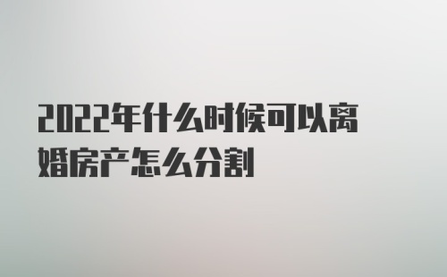 2022年什么时候可以离婚房产怎么分割