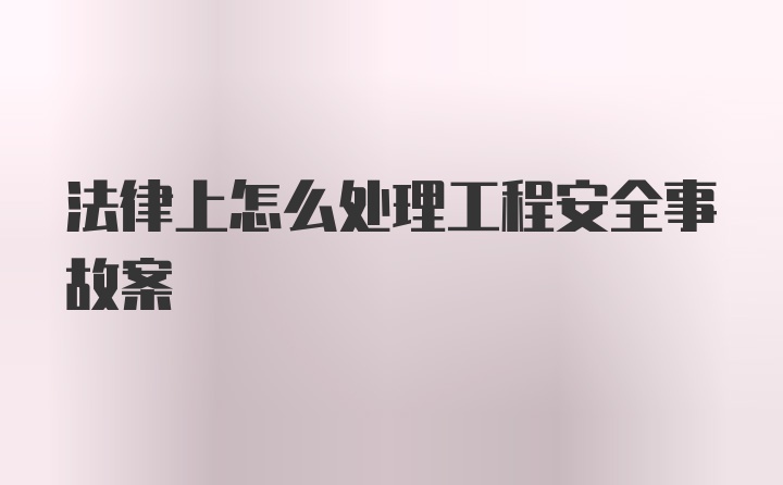 法律上怎么处理工程安全事故案