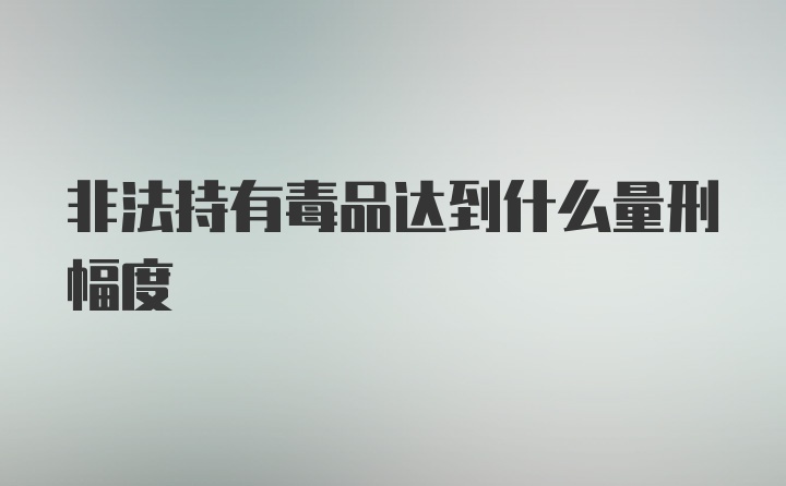 非法持有毒品达到什么量刑幅度