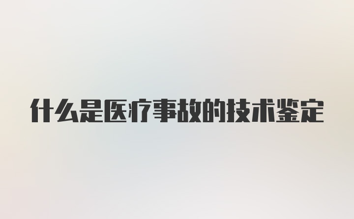 什么是医疗事故的技术鉴定