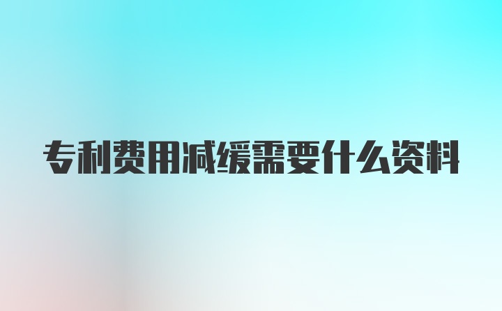 专利费用减缓需要什么资料