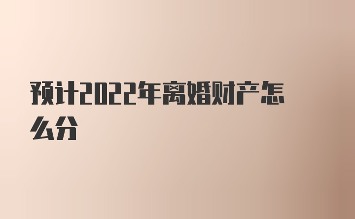 预计2022年离婚财产怎么分