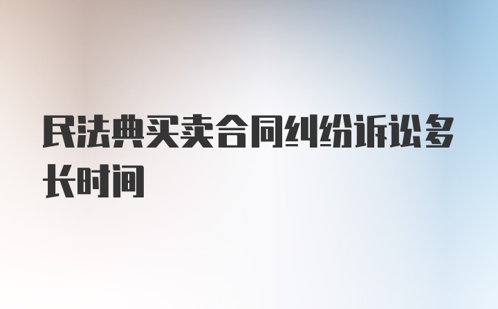 民法典买卖合同纠纷诉讼多长时间