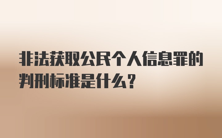 非法获取公民个人信息罪的判刑标准是什么？