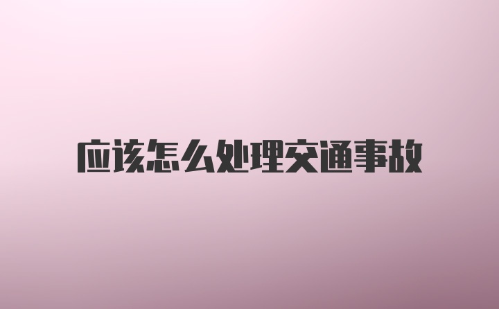 应该怎么处理交通事故