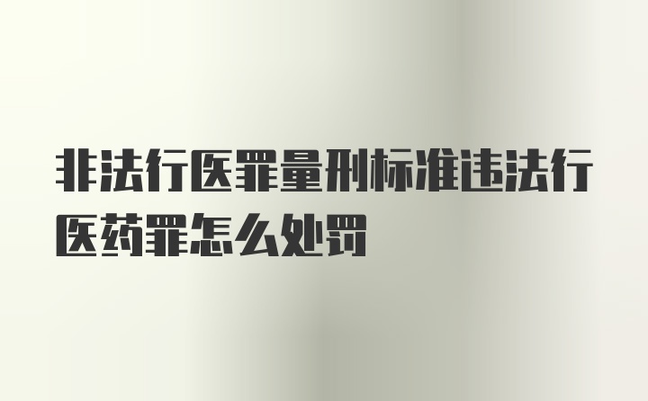 非法行医罪量刑标准违法行医药罪怎么处罚