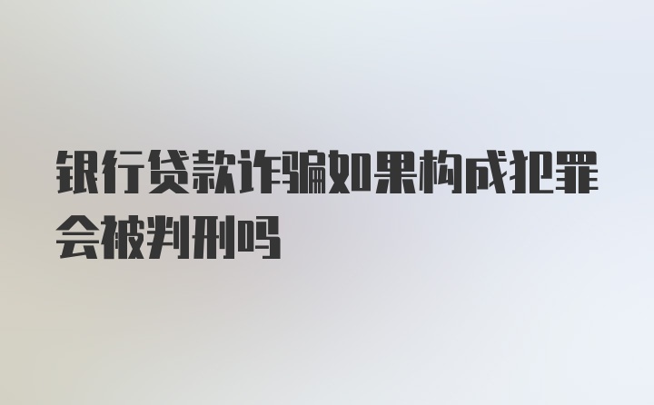 银行贷款诈骗如果构成犯罪会被判刑吗