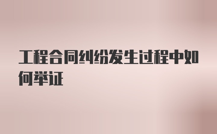 工程合同纠纷发生过程中如何举证