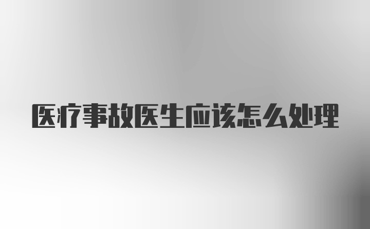 医疗事故医生应该怎么处理