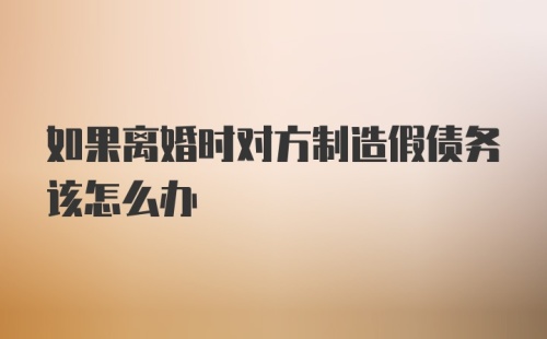 如果离婚时对方制造假债务该怎么办