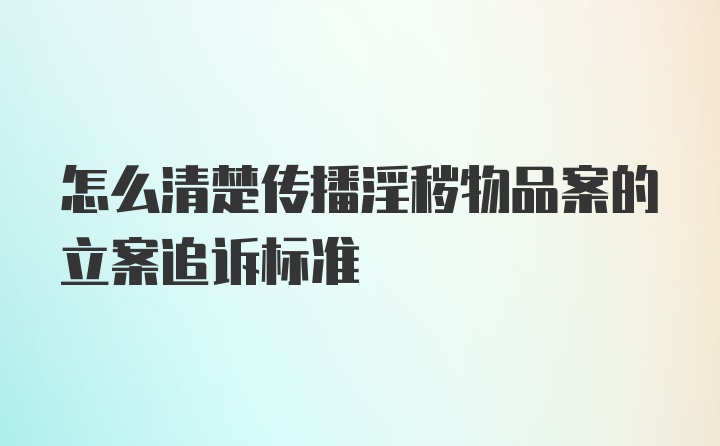 怎么清楚传播淫秽物品案的立案追诉标准