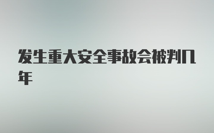 发生重大安全事故会被判几年