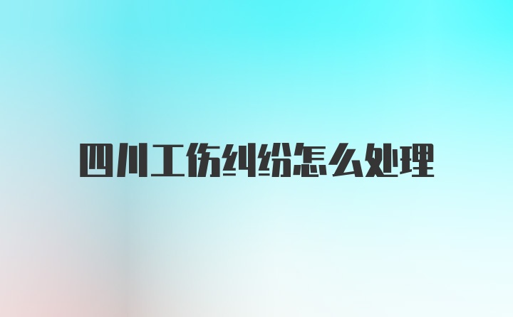 四川工伤纠纷怎么处理