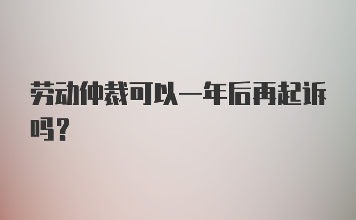 劳动仲裁可以一年后再起诉吗？