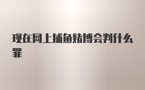 现在网上捕鱼赌博会判什么罪