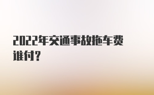 2022年交通事故拖车费谁付？