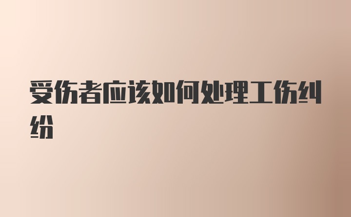 受伤者应该如何处理工伤纠纷