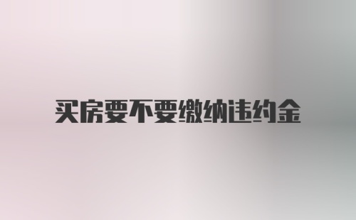 买房要不要缴纳违约金