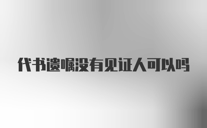 代书遗嘱没有见证人可以吗