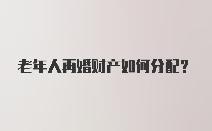 老年人再婚财产如何分配?