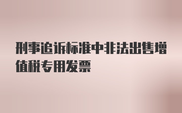 刑事追诉标准中非法出售增值税专用发票