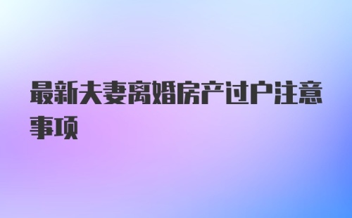 最新夫妻离婚房产过户注意事项