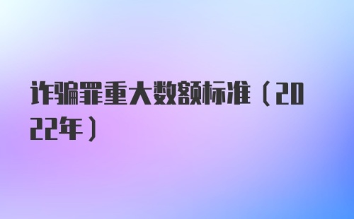 诈骗罪重大数额标准（2022年）