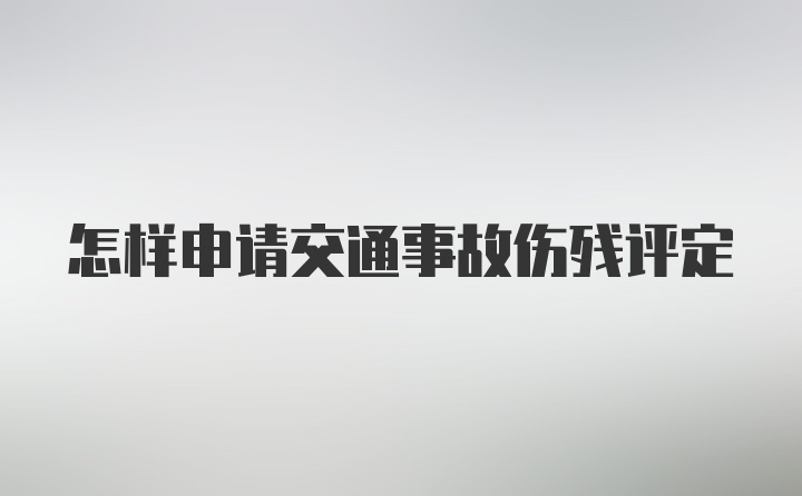 怎样申请交通事故伤残评定