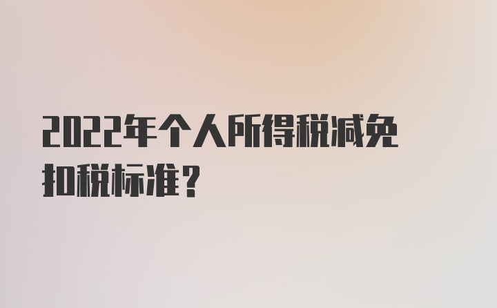 2022年个人所得税减免扣税标准？