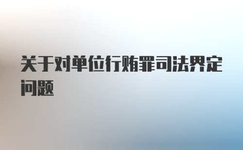 关于对单位行贿罪司法界定问题