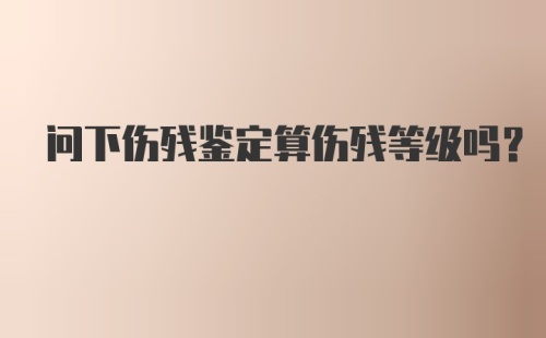 问下伤残鉴定算伤残等级吗？