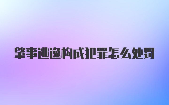 肇事逃逸构成犯罪怎么处罚