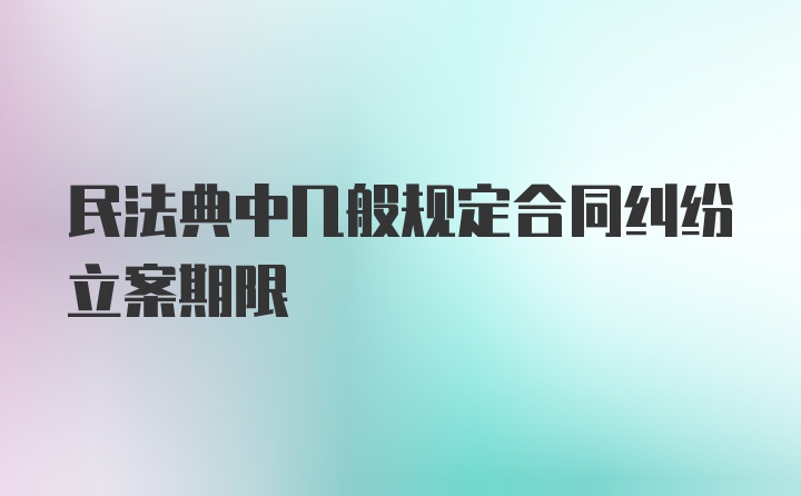 民法典中几般规定合同纠纷立案期限