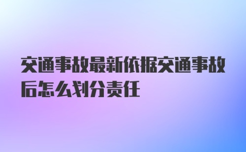 交通事故最新依据交通事故后怎么划分责任