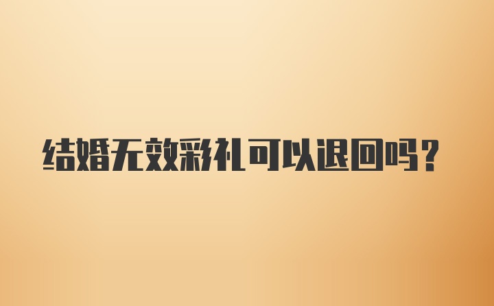 结婚无效彩礼可以退回吗？