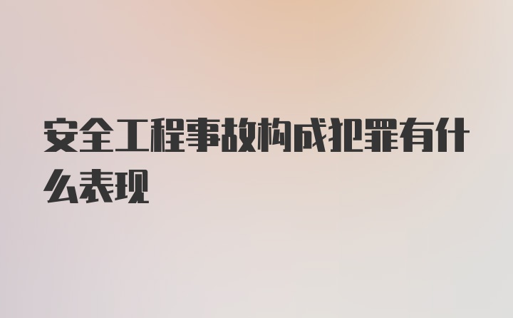 安全工程事故构成犯罪有什么表现