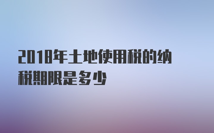 2018年土地使用税的纳税期限是多少