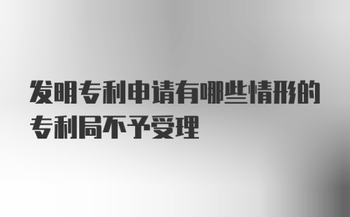 发明专利申请有哪些情形的专利局不予受理